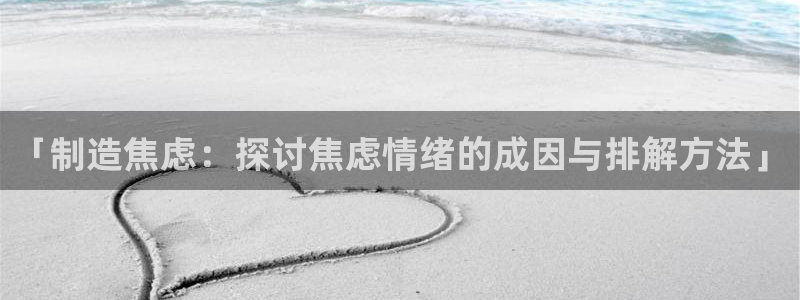 彩神平台是什么套路：「制造焦虑：探讨焦虑情绪的成因与排解方法