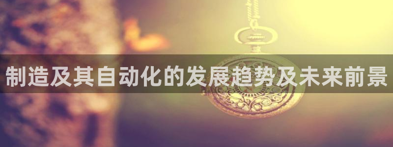 彩神数码科技有限公司：制造及其自动化的发展趋势及未来前景