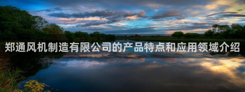 彩神网能赚钱是怎么回事：郑通风机制造有限公司的产品特点和应用领域介绍