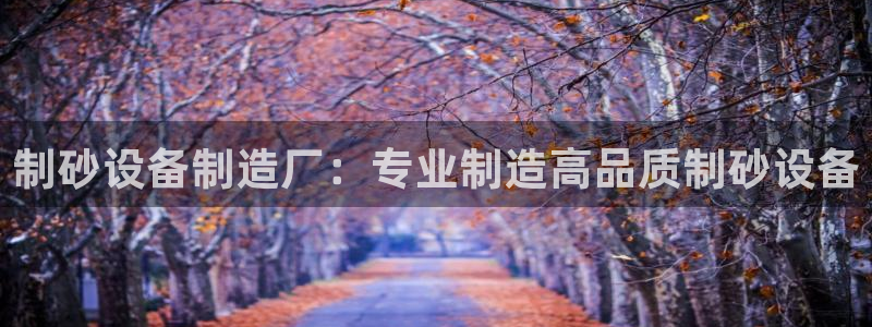 彩神v8下载app5.0：制砂设备制造厂：专业制造高品质制砂