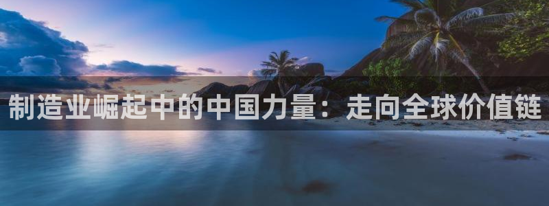 彩神v8客户端：制造业崛起中的中国力量：走向全球价值链