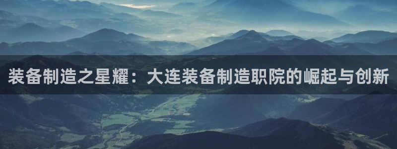 彩神Vii购彩-购彩大厅：装备制造之星耀：大连装备制造职院的