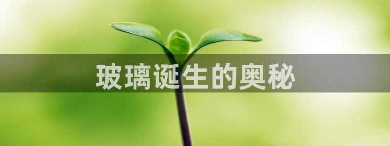 彩神到底能不能赚钱：玻璃诞生的奥秘