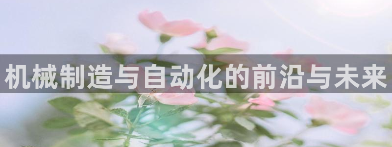彩神赢的钱是哪里来的：机械制造与自动化的前沿与未来