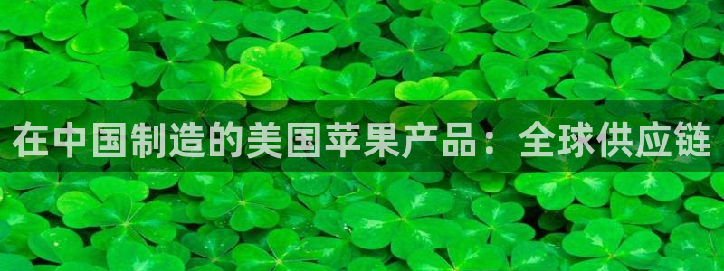 新版彩神v8登录不了：在中国制造的美国苹果产品：全球供应链
