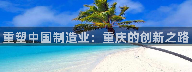 彩神vip购彩：重塑中国制造业：重庆的创新之路