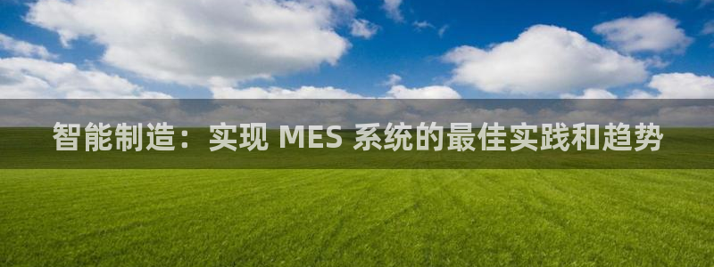 彩神v8平台正规吗安全吗：智能制造：实现 MES 系统的最佳实践和趋势
