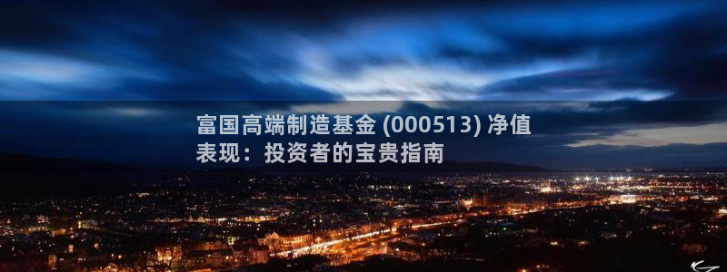 彩神8是正规平台吗：富国高端制造基金 (000513) 净值
表现：投资者的宝贵指南