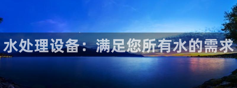 彩神vll趣投彩：水处理设备：满足您所有水的需求
