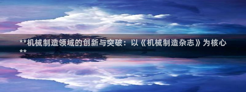 彩神v8是一个什么平台：**机械制造领域的创新与突破：以《机械制造杂志》为核心
**