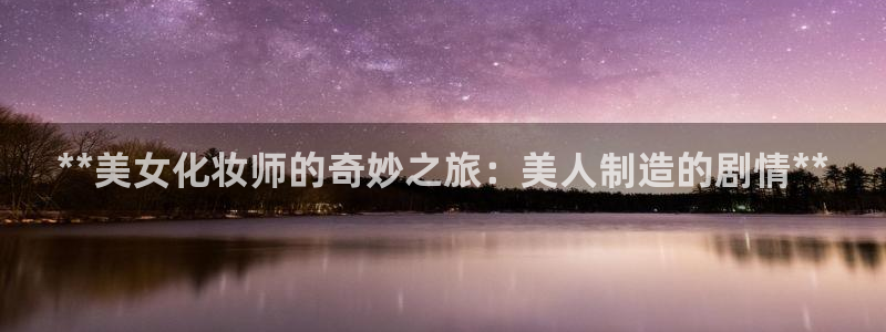 彩神8官网500：**美女化妆师的奇妙之旅：美人制造的剧情**