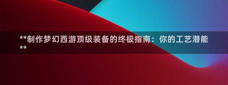彩神是怎样一个平台：**制作梦幻西游顶级装备的终极指南：你的工艺潜能
**