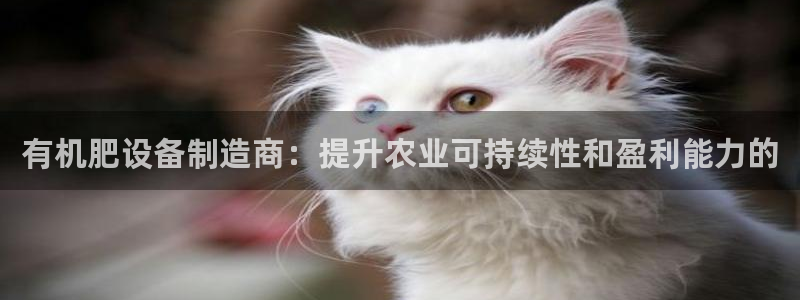 彩神ix官网是哪个公司的：有机肥设备制造商：提升农业可持续性和盈利能力的