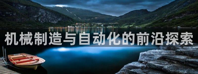 彩神8是正规平台吗是正品吗：机械制造与自动化的前沿探索