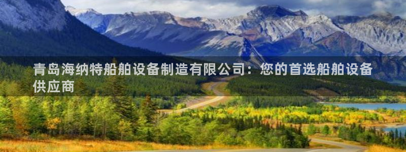 彩神vlll(中国)百度百科：青岛海纳特船舶设备制造有限公司：您的首选船舶设备
供应商