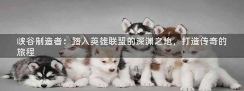 彩神V购彩大厅：峡谷制造者：踏入英雄联盟的深渊之地，打造传奇的
旅程