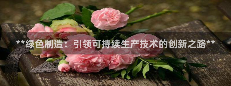彩神vii官网大赢家：**绿色制造：引领可持续生产技术的创新