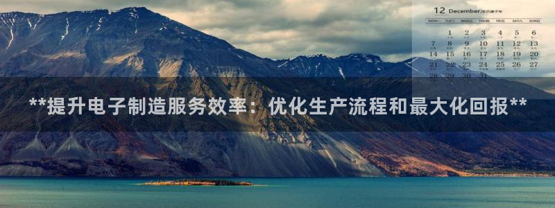 彩神通官网下载：**提升电子制造服务效率：优化生产流程和最大化回报**