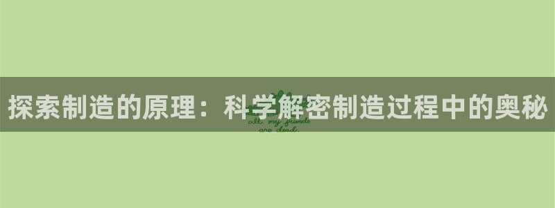 彩神viii是正规平台吗?：探索制造的原理：科学解密制造过程中的奥秘