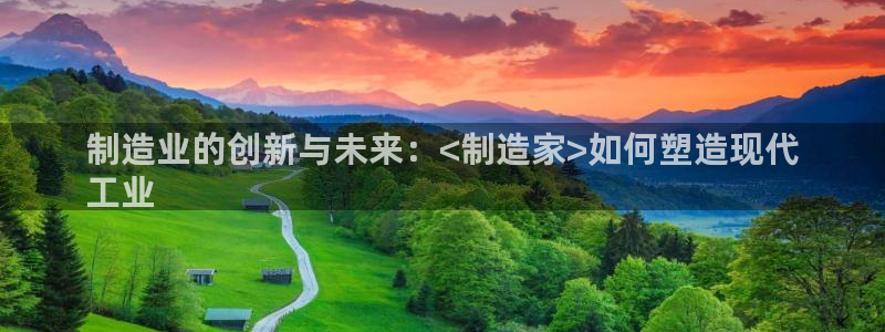 彩神官方邀请码是多少：制造业的创新与未来：<制造家>如何塑造现代
工业