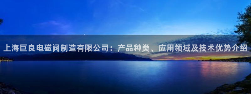大发彩神官网下载：上海巨良电磁阀制造有限公司：产品种类、应用