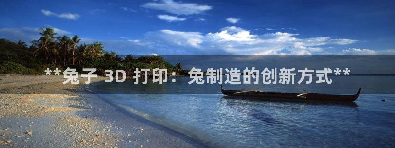 彩神v8几个版本：**兔子 3D 打印：兔制造的创新方式**