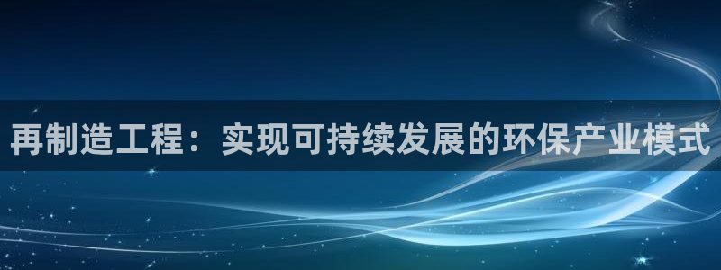 彩神vll首页：再制造工程：实现可持续发展的环保产业模式