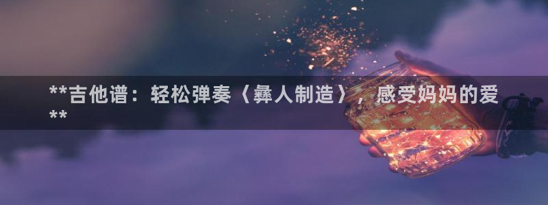彩神v8是真的挣钱吗知乎：**吉他谱：轻松弹奏〈彝人制造〉，感受妈妈的爱
**