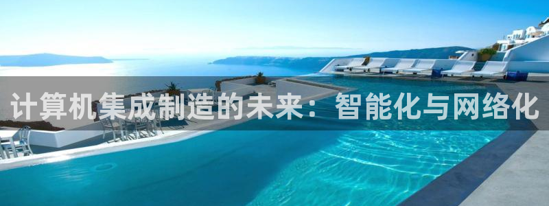 彩神iv能赚钱吗：计算机集成制造的未来：智能化与网络化