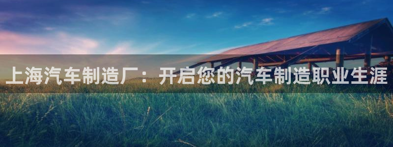 彩神v8平台正规吗可靠吗：上海汽车制造厂：开启您的汽车制造职业生涯