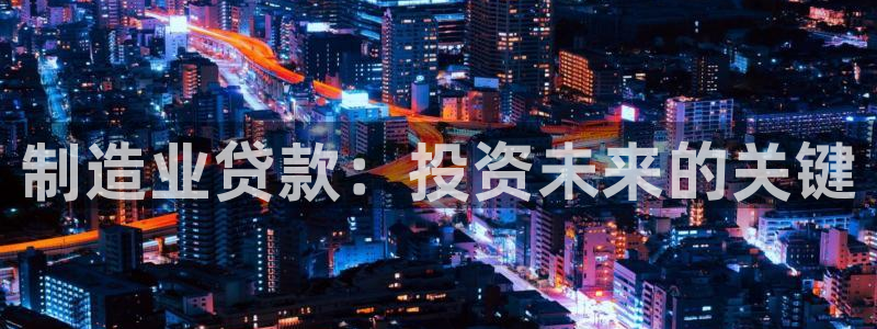 彩神v8平台正规吗可靠吗：制造业贷款：投资未来的关键