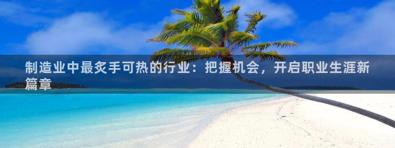 下载彩神争霸谁与我争锋：制造业中最炙手可热的行业：把握机会，