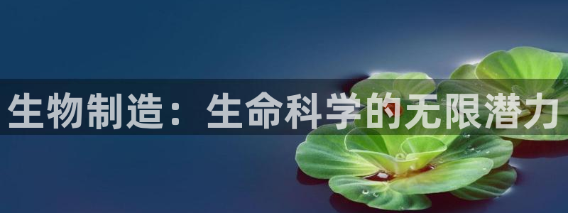 彩神vllⅰ购彩大厅：生物制造：生命科学的无限潜力