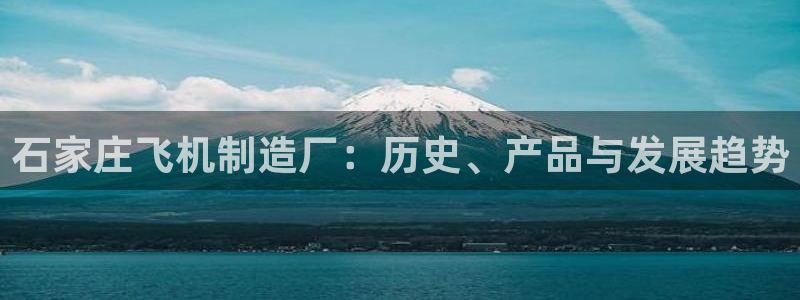 彩神v彩搜狗：石家庄飞机制造厂：历史、产品与发展趋势