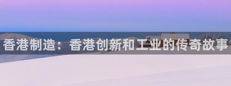 彩神合法吗.是国家认可的吗：香港制造：香港创新和工业的传奇故事