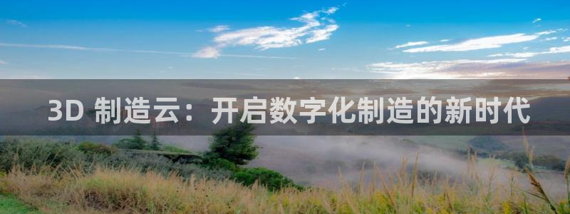 彩神vii官网大赢家： 3D 制造云：开启数字化制造的新时代