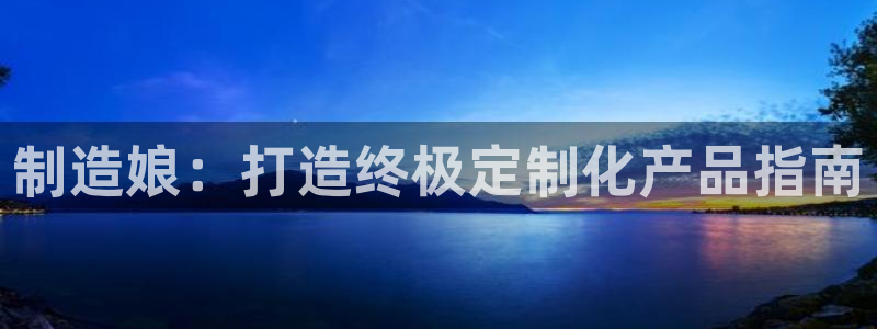 彩神vllⅰ购彩大厅：制造娘：打造终极定制化产品指南