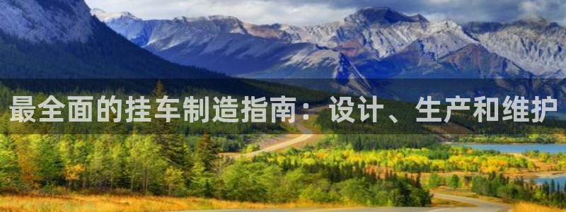 彩神大发三期计划网站：最全面的挂车制造指南：设计、生产和维护