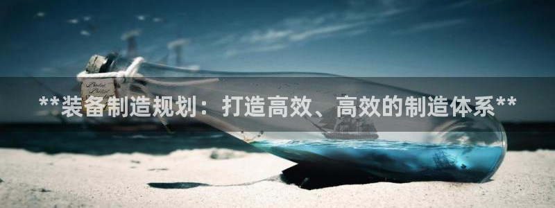 彩神ios下载：**装备制造规划：打造高效、高效的制造体系*