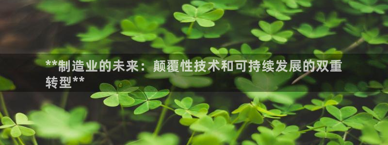 新版彩神v8登录不了：**制造业的未来：颠覆性技术和可持续发展的双重
转型**