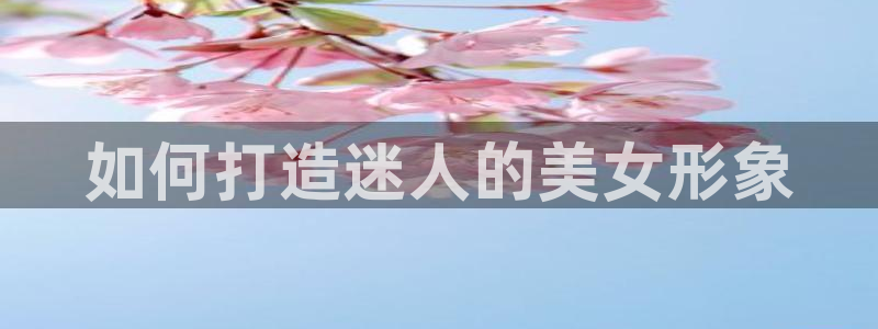 彩神平台注册登录：如何打造迷人的美女形象