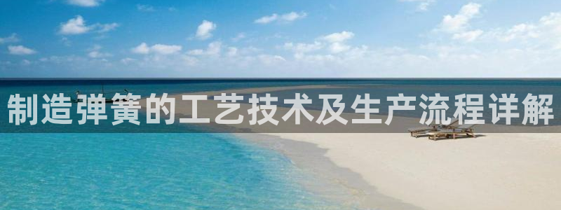 彩神vii官网大赢家：制造弹簧的工艺技术及生产流程详解