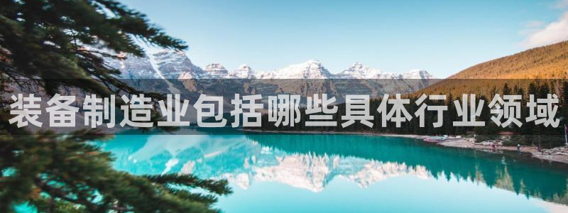 彩神v8客户端：装备制造业包括哪些具体行业领域