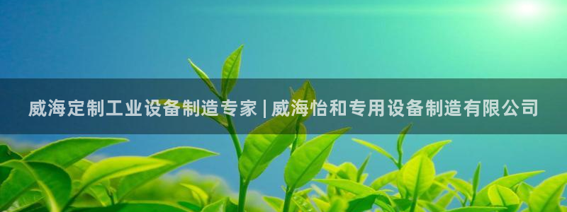 天天彩神welcome：威海定制工业设备制造专家 | 威海怡和专用设备制造有限公司