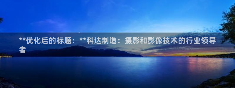 彩神8彩平台：**优化后的标题：**科达制造：摄影和影像技术的行业领导
者