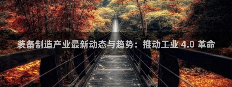 彩神vip购彩大厅下载：装备制造产业最新动态与趋势：推动工业 4.0 革命
