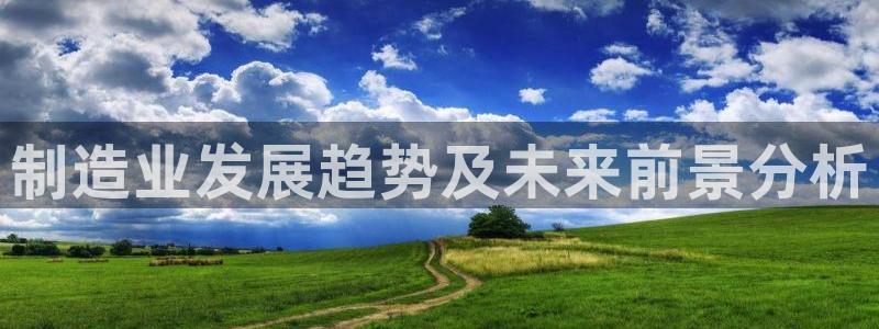 彩神v8手机客户端：制造业发展趋势及未来前景分析