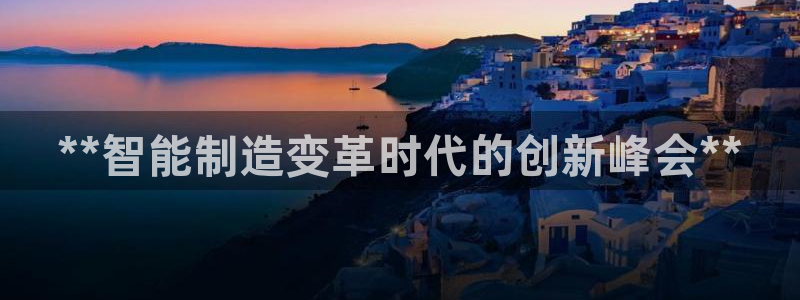 彩神是怎样一个平台：**智能制造变革时代的创新峰会**