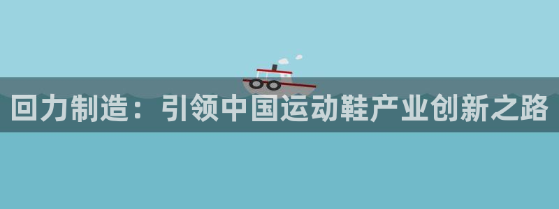 彩神v8是一个什么平台游戏：回力制造：引领中国运动鞋产业创新之路