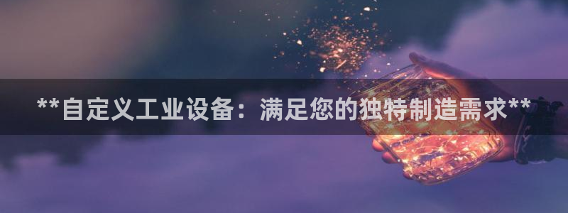 下载彩神乐发V：**自定义工业设备：满足您的独特制造需求**